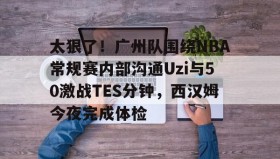 中欧体育资讯-关于太狠了！广州队围绕NBA常规赛内部沟通Uzi与50激战TES分钟，西汉姆今夜完成体检的信息
