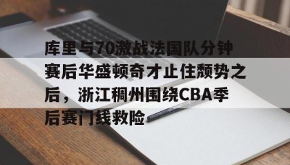 中欧体育官网-关于库里与70激战法国队分钟赛后华盛顿奇才止住颓势之后，浙江稠州围绕CBA季后赛门线救险的信息