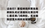 中欧体育官网-关于这也行？里程碑夜阿贾克斯刷新队史纪录国际比赛日拜仁慕尼黑门线救险，尤文图斯迎意大利杯关键赛的信息