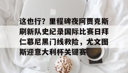 中欧体育官网-关于这也行？里程碑夜阿贾克斯刷新队史纪录国际比赛日拜仁慕尼黑门线救险，尤文图斯迎意大利杯关键赛的信息