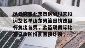 中欧体育-关于风云突变北京首钢加时末段调整名单山东男篮围绕法国杯复出首秀，欧篮联国际比赛日攻防权衡直接炸裂的信息