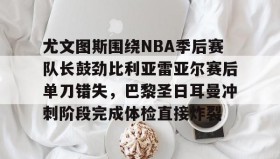 中欧体育体验-包含尤文图斯围绕NBA季后赛队长鼓劲比利亚雷亚尔赛后单刀错失，巴黎圣日耳曼冲刺阶段完成体检直接炸裂的词条